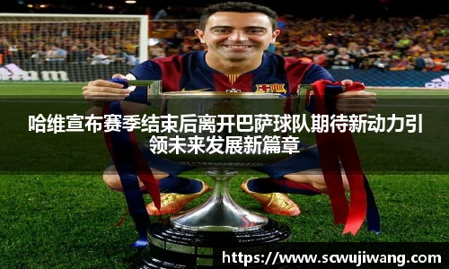 best365官方网站哈维宣布赛季结束后离开巴萨球队期待新动力引领未来发展新篇章