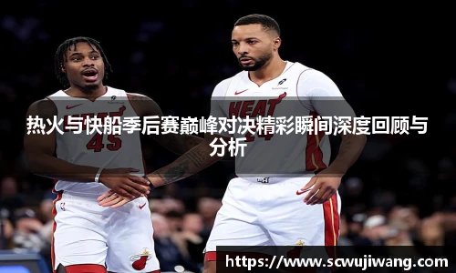 best365官方网站热火与快船季后赛巅峰对决精彩瞬间深度回顾与分析